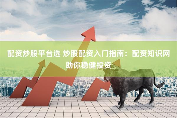 配资炒股平台选 炒股配资入门指南：配资知识网助你稳健投资