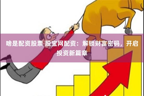 啥是配资股票 股宝网配资：解锁财富密码，开启投资新篇章