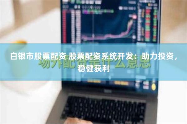 白银市股票配资 股票配资系统开发：助力投资，稳健获利