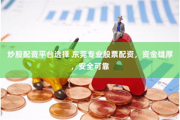 炒股配资平台选择 东莞专业股票配资，资金雄厚，安全可靠