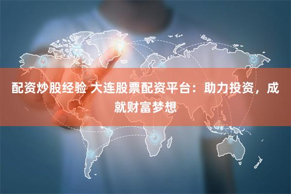 配资炒股经验 大连股票配资平台：助力投资，成就财富梦想