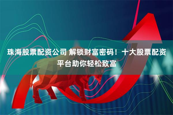 珠海股票配资公司 解锁财富密码！十大股票配资平台助你轻松致富