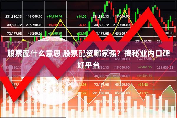 股票配什么意思 股票配资哪家强？揭秘业内口碑好平台