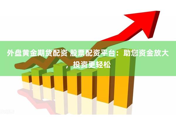 外盘黄金期货配资 股票配资平台：助您资金放大，投资更轻松