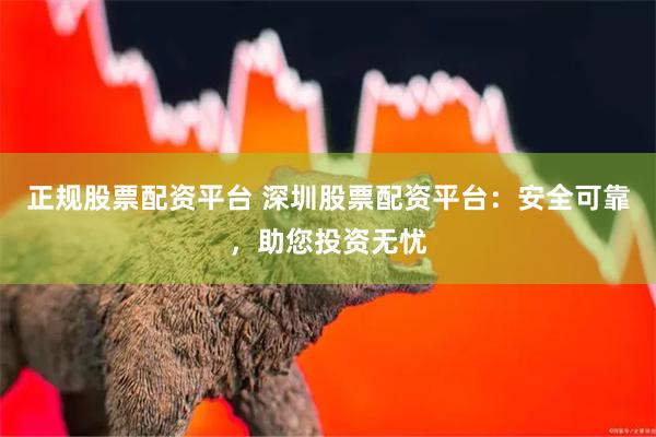 正规股票配资平台 深圳股票配资平台：安全可靠，助您投资无忧