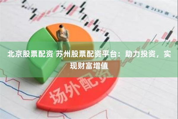 北京股票配资 苏州股票配资平台：助力投资，实现财富增值