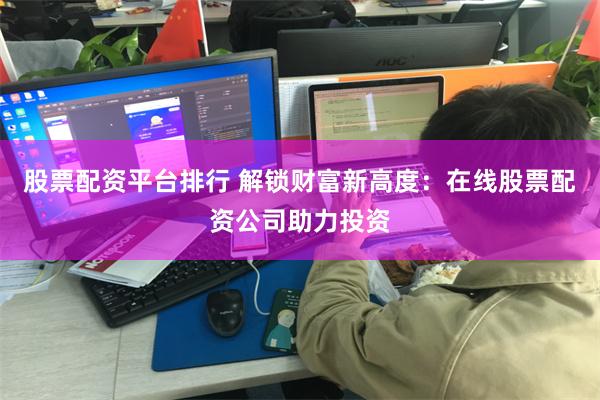 股票配资平台排行 解锁财富新高度：在线股票配资公司助力投资