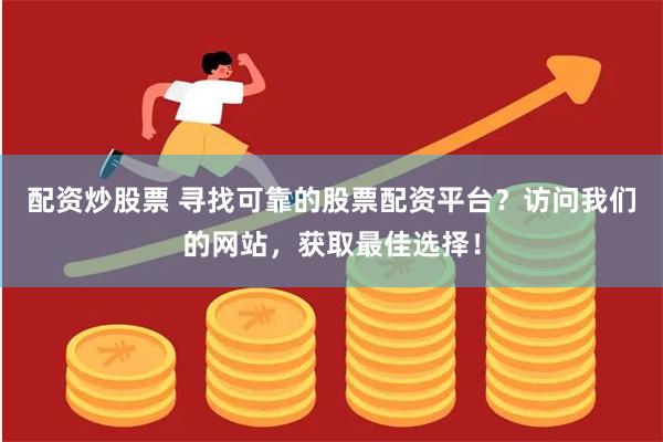 配资炒股票 寻找可靠的股票配资平台？访问我们的网站，获取最佳选择！