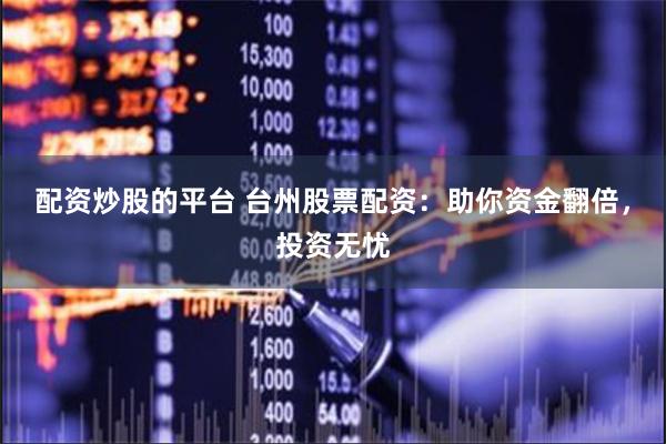配资炒股的平台 台州股票配资：助你资金翻倍，投资无忧