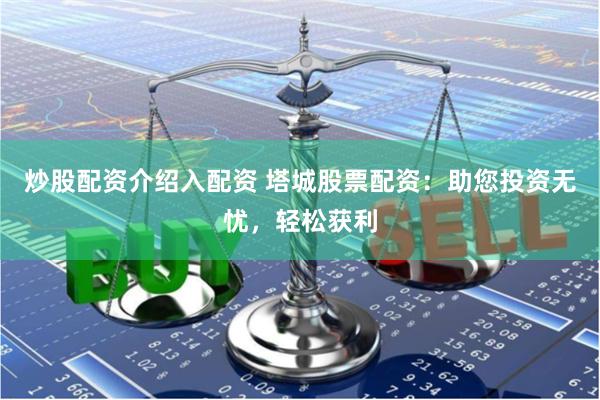 炒股配资介绍入配资 塔城股票配资：助您投资无忧，轻松获利