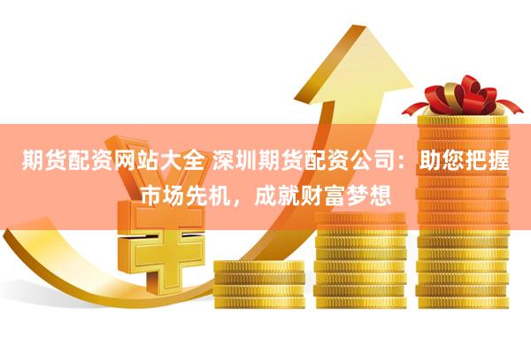 期货配资网站大全 深圳期货配资公司：助您把握市场先机，成就财富梦想