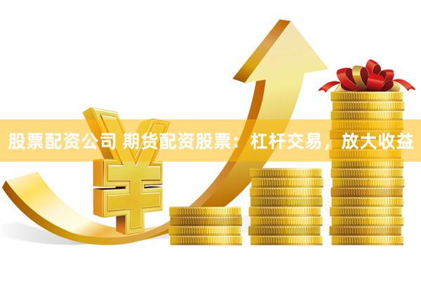 股票配资公司 期货配资股票：杠杆交易，放大收益