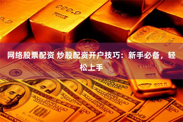 网络股票配资 炒股配资开户技巧：新手必备，轻松上手