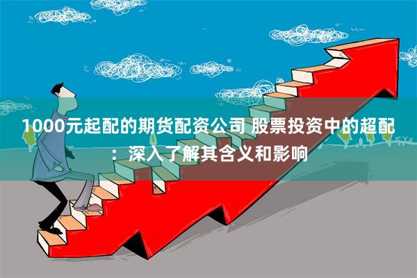 1000元起配的期货配资公司 股票投资中的超配：深入了解其含义和影响
