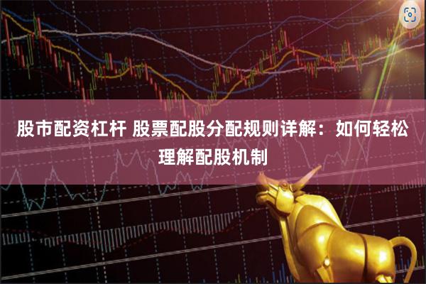 股市配资杠杆 股票配股分配规则详解：如何轻松理解配股机制
