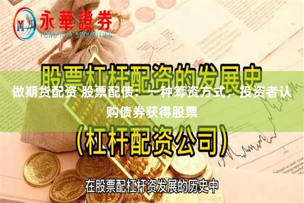 做期货配资 股票配债：一种筹资方式，投资者认购债券获得股票