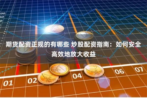 期货配资正规的有哪些 炒股配资指南：如何安全高效地放大收益
