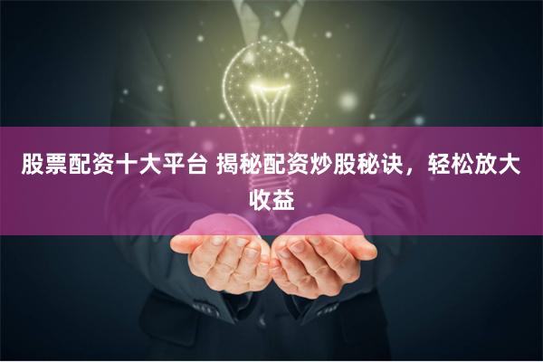 股票配资十大平台 揭秘配资炒股秘诀，轻松放大收益