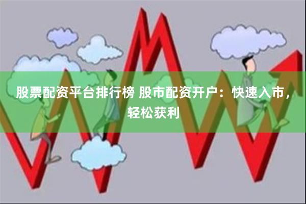 股票配资平台排行榜 股市配资开户：快速入市，轻松获利