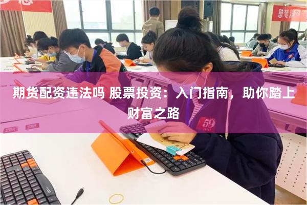 期货配资违法吗 股票投资：入门指南，助你踏上财富之路
