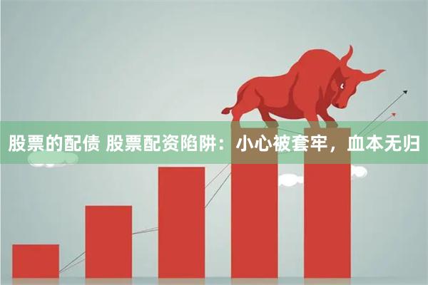 股票的配债 股票配资陷阱：小心被套牢，血本无归