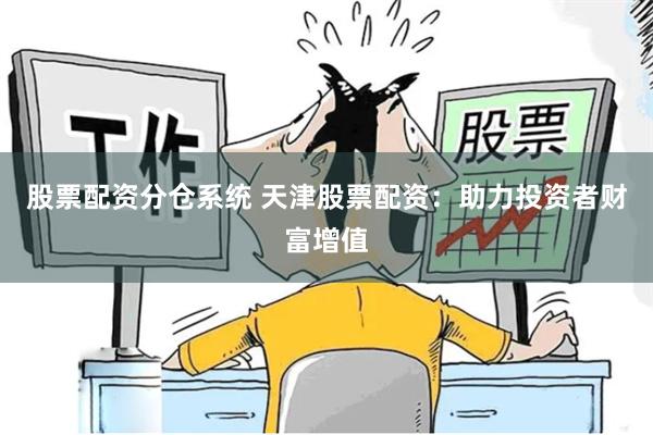 股票配资分仓系统 天津股票配资：助力投资者财富增值