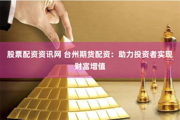 股票配资资讯网 台州期货配资：助力投资者实现财富增值