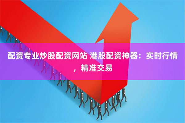 配资专业炒股配资网站 港股配资神器：实时行情，精准交易