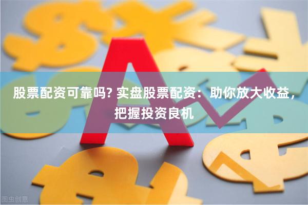 股票配资可靠吗? 实盘股票配资：助你放大收益，把握投资良机