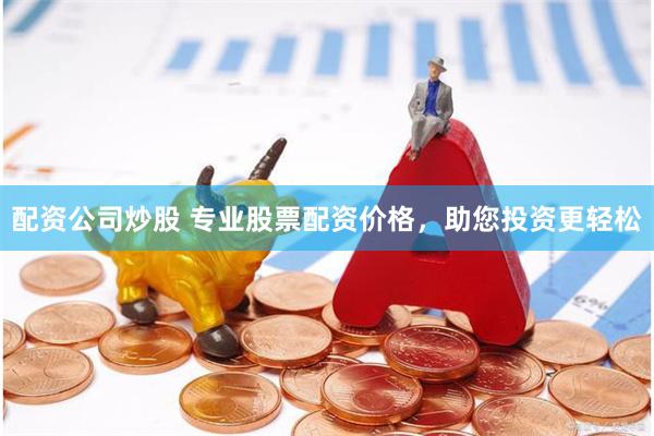 配资公司炒股 专业股票配资价格，助您投资更轻松