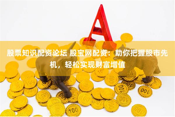 股票知识配资论坛 股宝网配资：助你把握股市先机，轻松实现财富增值