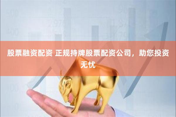 股票融资配资 正规持牌股票配资公司，助您投资无忧