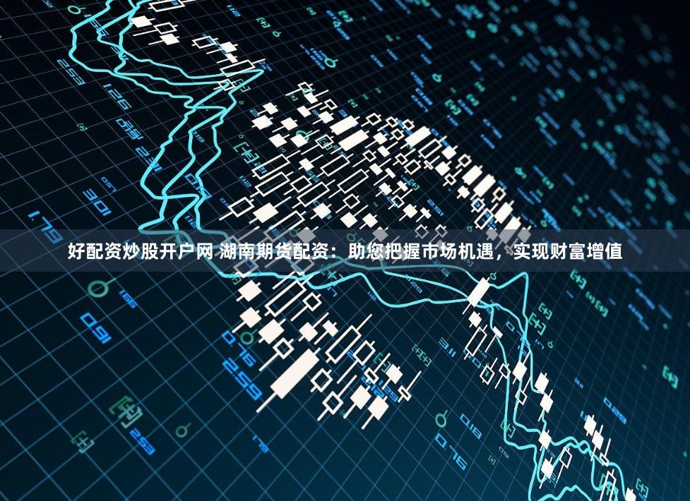 好配资炒股开户网 湖南期货配资：助您把握市场机遇，实现财富增值