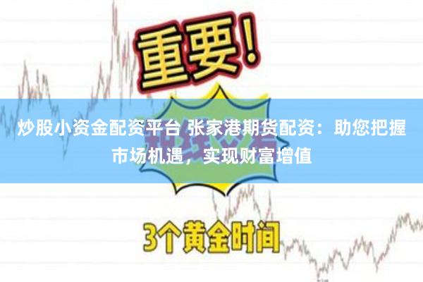 炒股小资金配资平台 张家港期货配资：助您把握市场机遇，实现财富增值