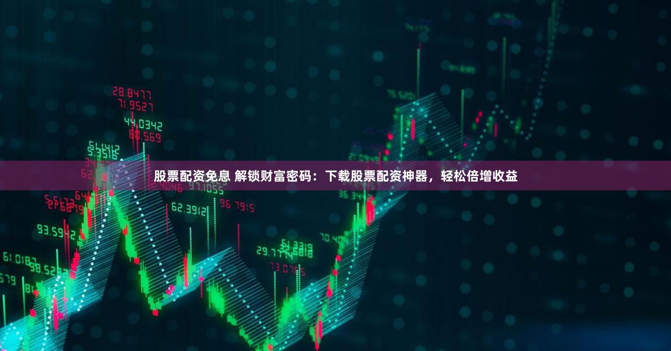 股票配资免息 解锁财富密码：下载股票配资神器，轻松倍增收益