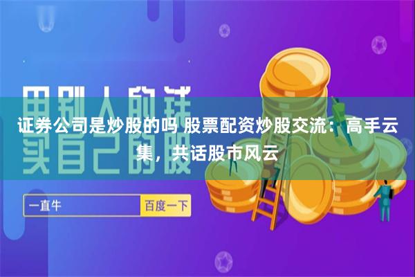 证券公司是炒股的吗 股票配资炒股交流：高手云集，共话股市风云