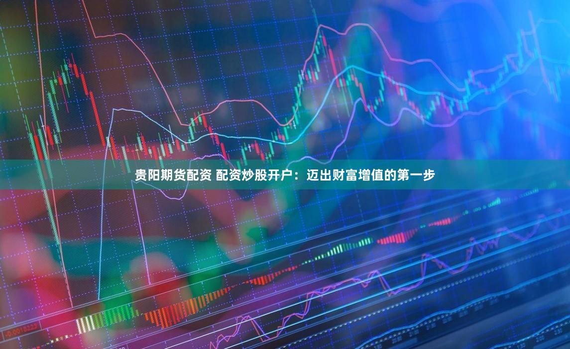 贵阳期货配资 配资炒股开户：迈出财富增值的第一步
