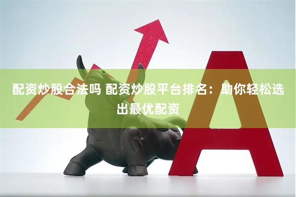 配资炒股合法吗 配资炒股平台排名：助你轻松选出最优配资