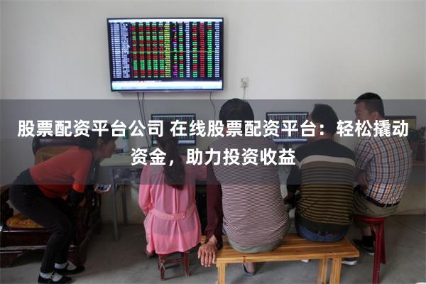 股票配资平台公司 在线股票配资平台：轻松撬动资金，助力投资收益