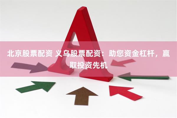 北京股票配资 义乌股票配资：助您资金杠杆，赢取投资先机