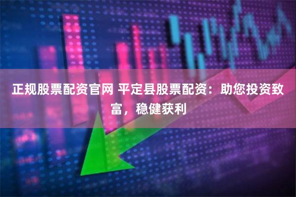 正规股票配资官网 平定县股票配资：助您投资致富，稳健获利