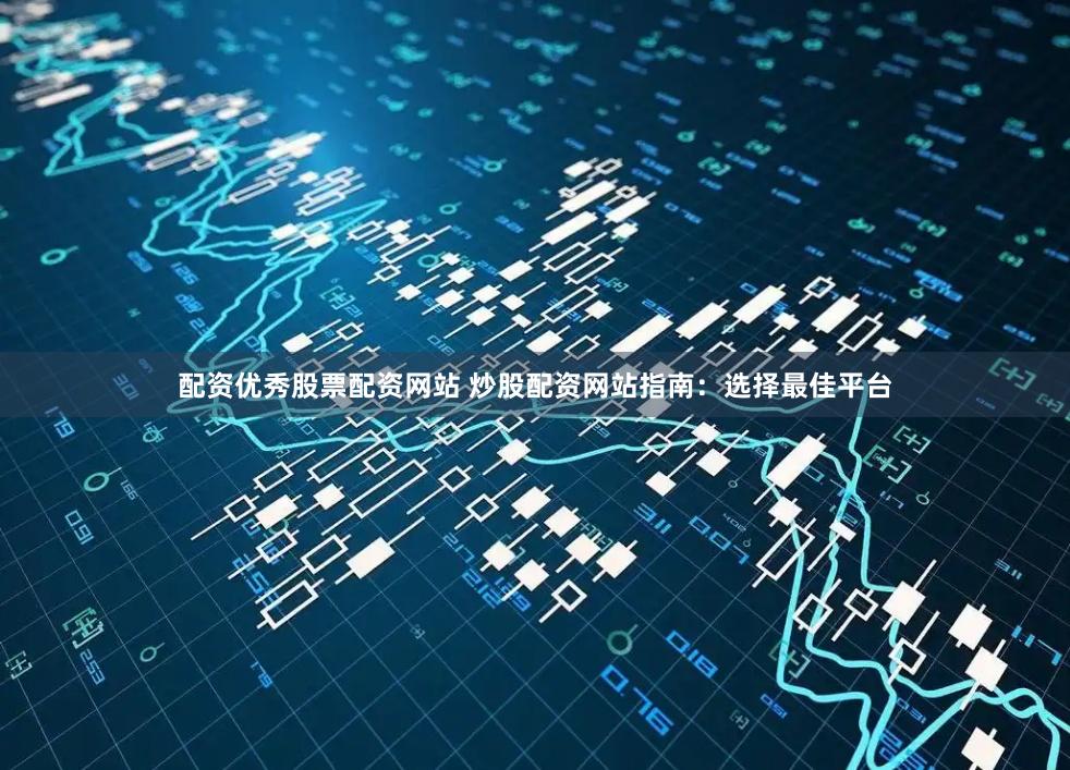 配资优秀股票配资网站 炒股配资网站指南：选择最佳平台