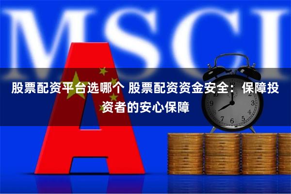 股票配资平台选哪个 股票配资资金安全：保障投资者的安心保障
