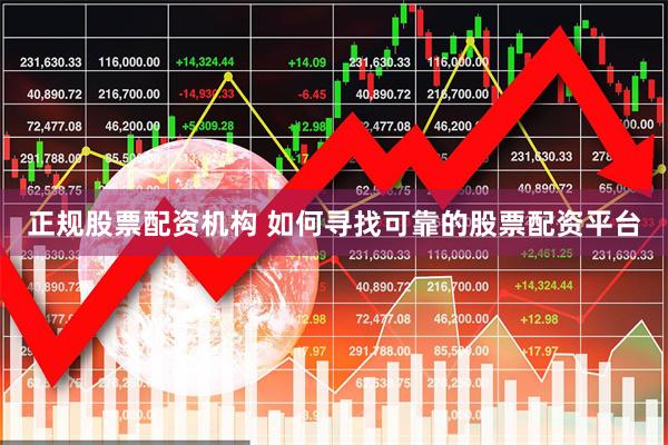 正规股票配资机构 如何寻找可靠的股票配资平台