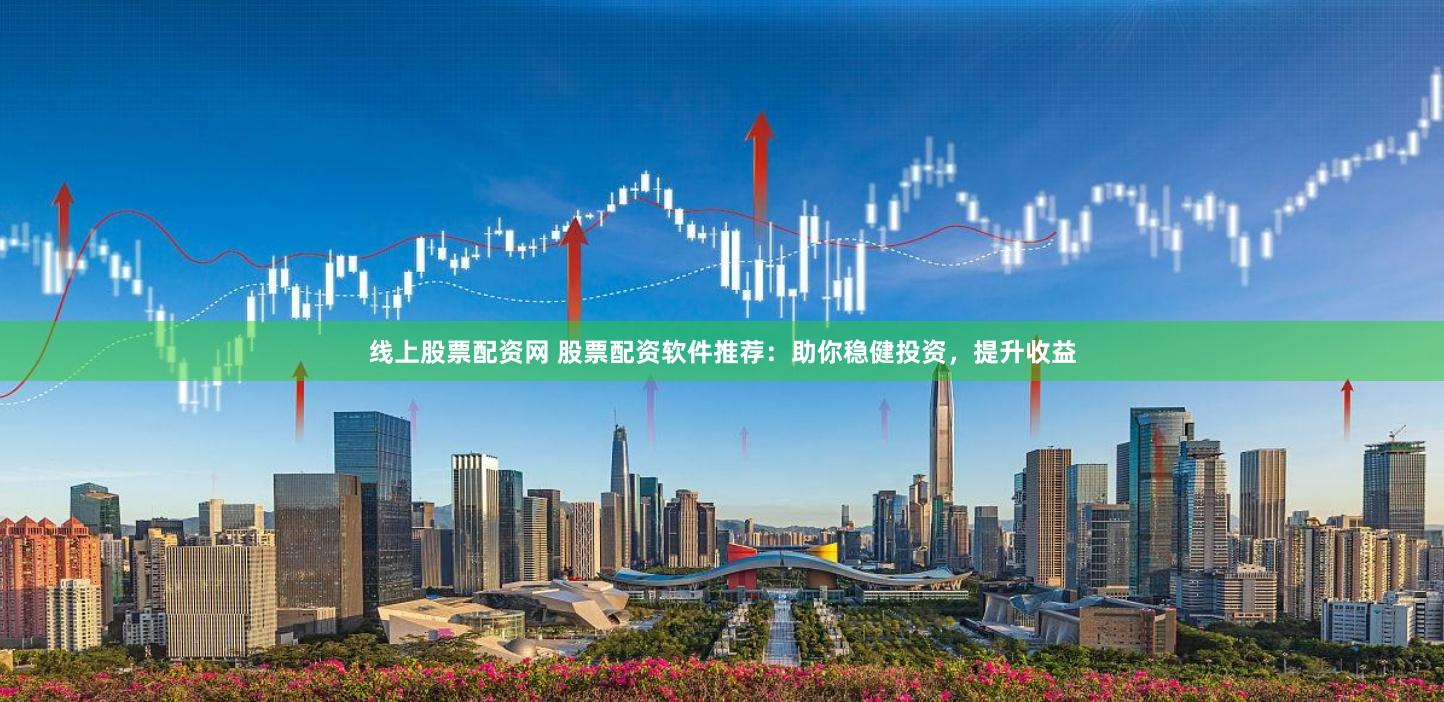 线上股票配资网 股票配资软件推荐：助你稳健投资，提升收益