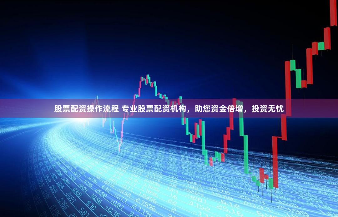 股票配资操作流程 专业股票配资机构，助您资金倍增，投资无忧