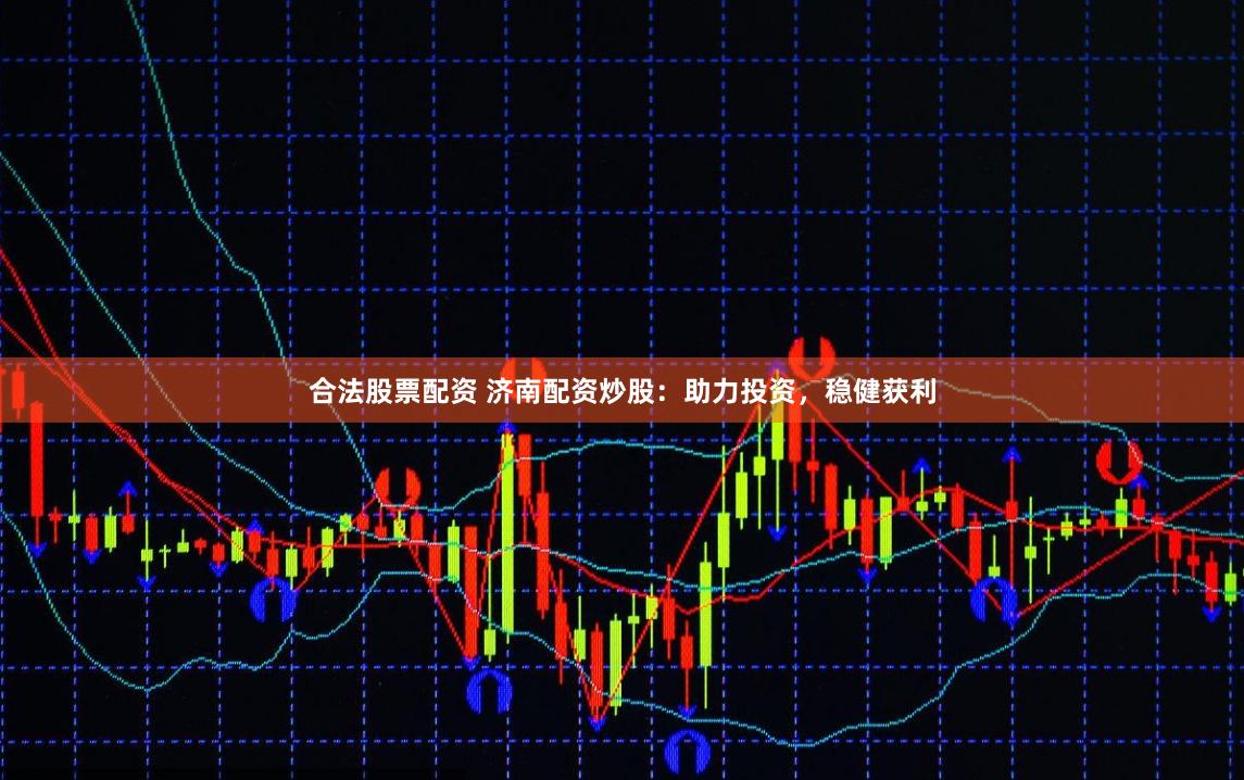合法股票配资 济南配资炒股：助力投资，稳健获利
