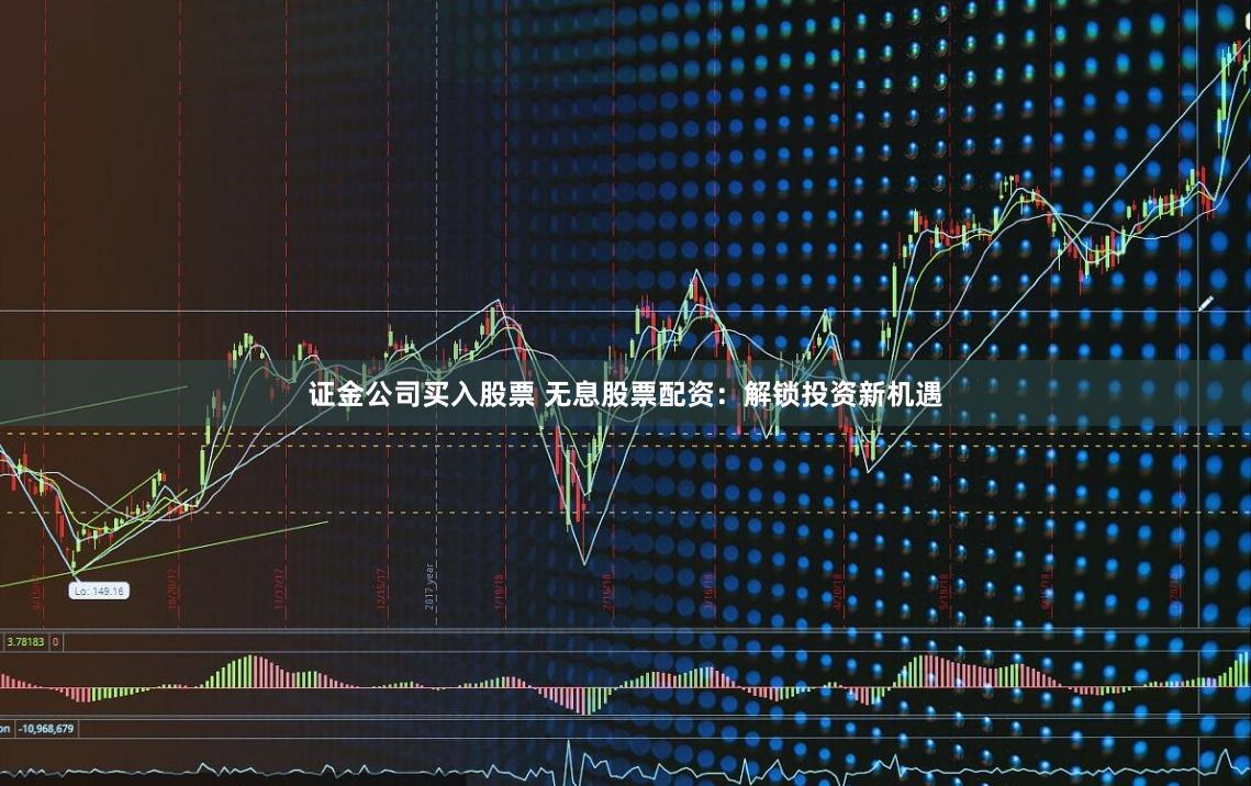 证金公司买入股票 无息股票配资：解锁投资新机遇