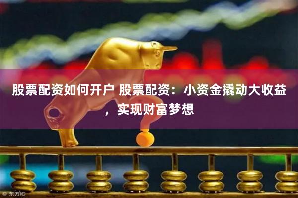 股票配资如何开户 股票配资：小资金撬动大收益，实现财富梦想