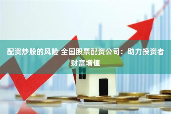 配资炒股的风险 全国股票配资公司：助力投资者财富增值